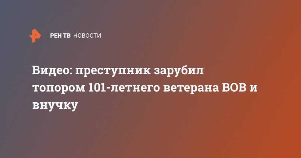 Видео: преступник зарубил топором 101-летнего ветерана ВОВ и внучку - ren.tv - Тамбовская обл.