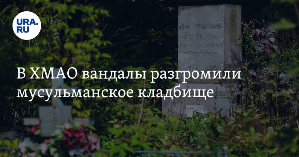 В ХМАО вандалы разгромили мусульманское кладбище. ВИДЕО - ura.news - Сургут - Югра