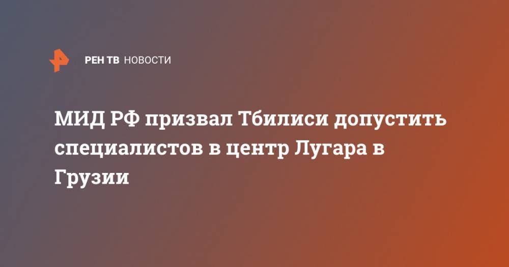 МИД РФ призвал Тбилиси допустить специалистов в центр Лугара в Грузии - ren.tv - Москва - Россия - Вашингтон - Грузия - Тбилиси