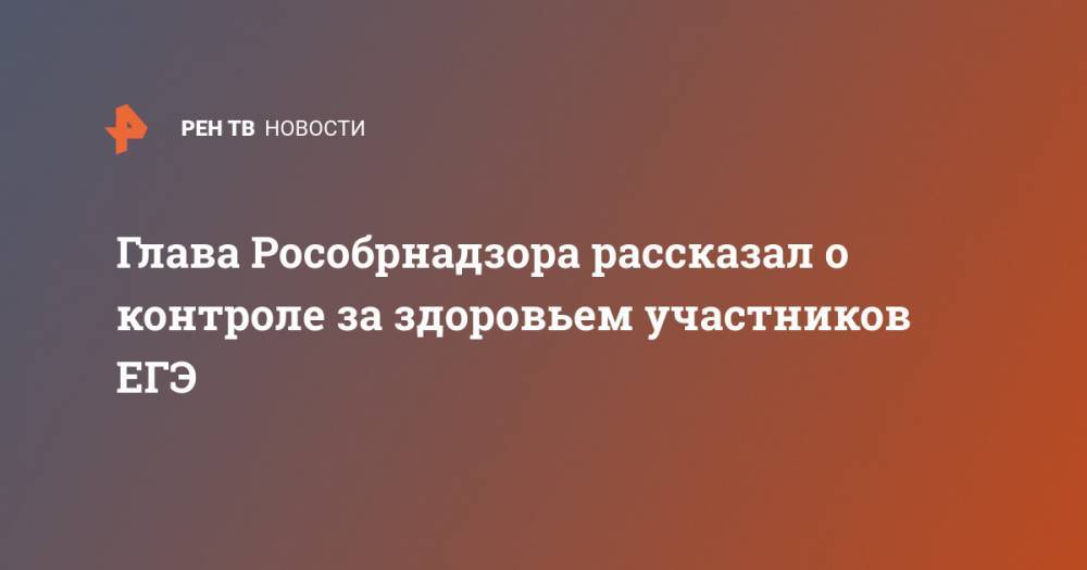 Анзор Музаев - Глава Рособрнадзора рассказал о контроле за здоровьем участников ЕГЭ - ren.tv