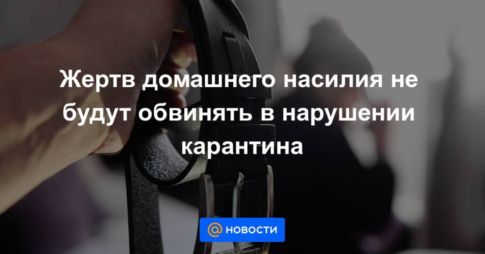 Жертв домашнего насилия не будут обвинять в нарушении карантина - news.mail.ru - Россия