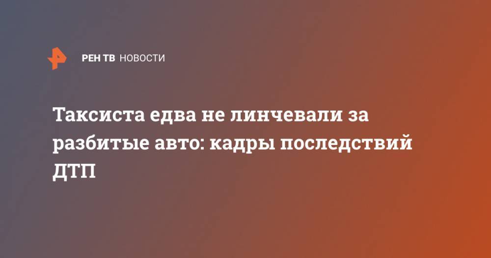 Таксиста едва не линчевали за разбитые авто: кадры последствий ДТП - ren.tv