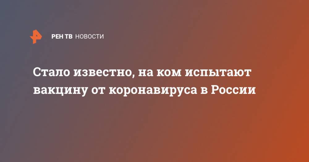 Стало известно, на ком испытают вакцину от коронавируса в России - ren.tv - Россия - Новосибирск