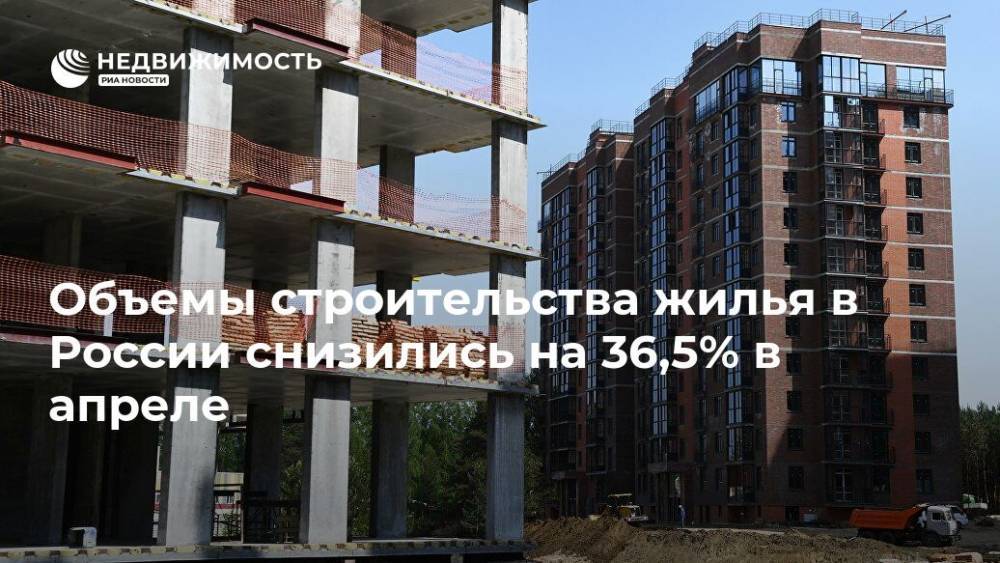 Владимир Якушев - Объемы строительства жилья в России снизились на 36,5% в апреле - realty.ria.ru - Москва - Россия - Строительство