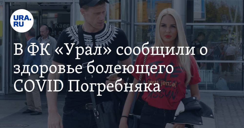 Мария Погребняк - Павел Погребняк - В ФК «Урал» сообщили о здоровье болеющего COVID Погребняка - ura.news - Екатеринбург - Свердловская обл.