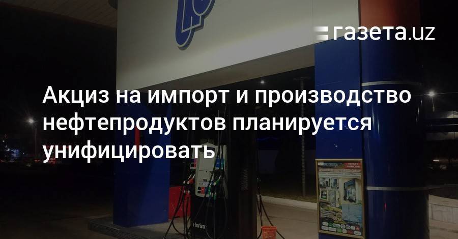 Акциз на импорт и производство нефтепродуктов планируется унифицировать - gazeta.uz - Узбекистан