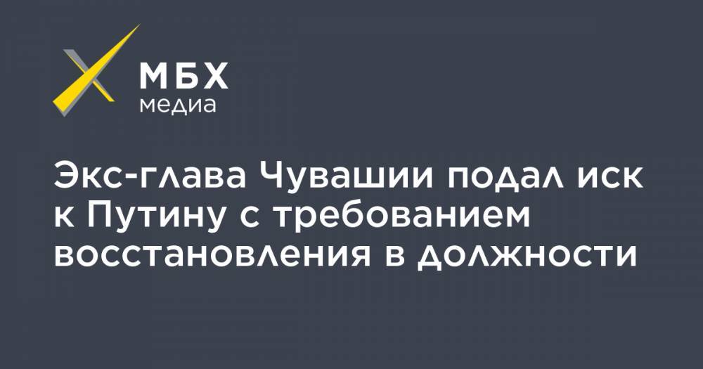 Владимир Путин - Михаил Игнатьев - Экс-глава Чувашии подал иск к Путину с требованием восстановления в должности - mbk.news - Россия - респ. Чувашия