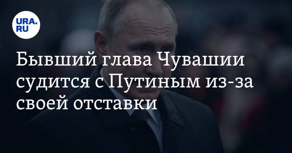 Владимир Путин - Михаил Игнатьев - Бывший глава Чувашии судится с Путиным из-за своей отставки. СКРИН - ura.news - Россия - респ. Чувашия