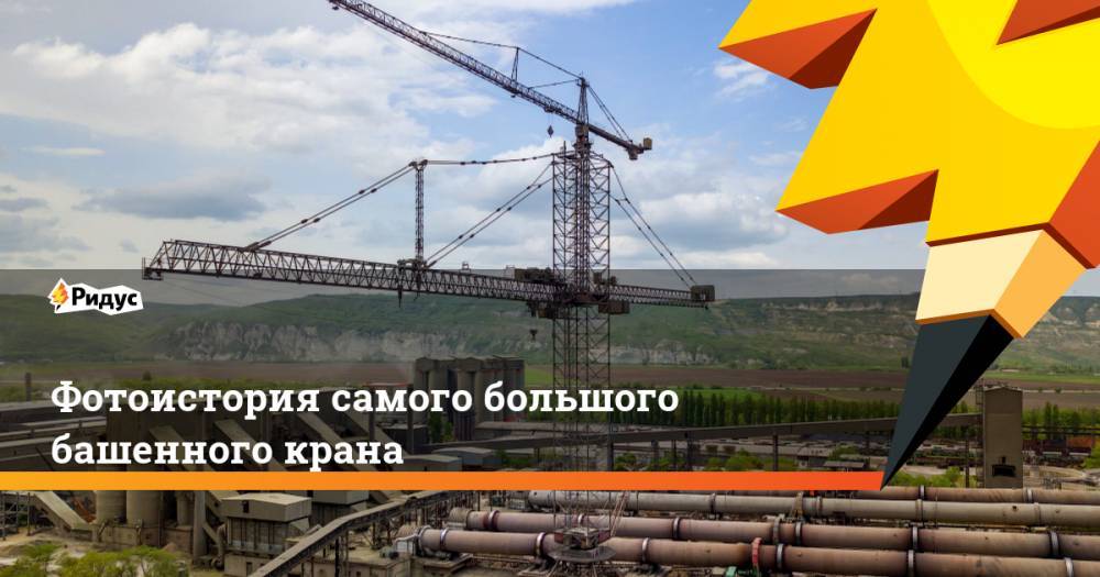 Фотоистория самого большого башенного крана - ridus.ru - Черкесск