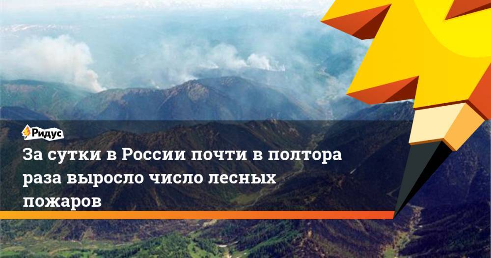За сутки в России почти в полтора раза выросло число лесных пожаров - ridus.ru - Россия - Красноярский край - Иркутская обл. - Амурская обл. - респ.Тыва - Забайкальский край - респ. Хакасия