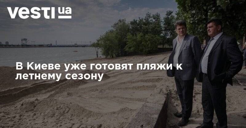 В Киеве уже готовят пляжи к летнему сезону - vesti.ua - Киев