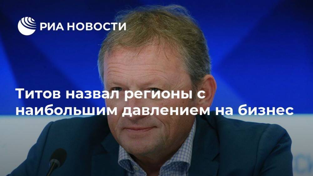 Борис Титов - Титов назвал регионы с наибольшим давлением на бизнес - ria.ru - Москва - Россия - Амурская обл. - Приморье край - Еврейская обл. - Карелия - Костромская обл. - Ульяновская - респ. Адыгея - респ. Марий Эл - респ. Удмуртия - респ. Калмыкия - респ. Кабардино-Балкария