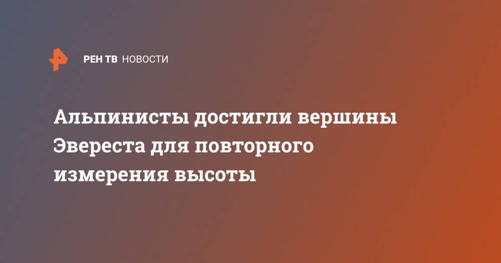 Альпинисты достигли вершины Эвереста для повторного измерения высоты - ren.tv - Китай