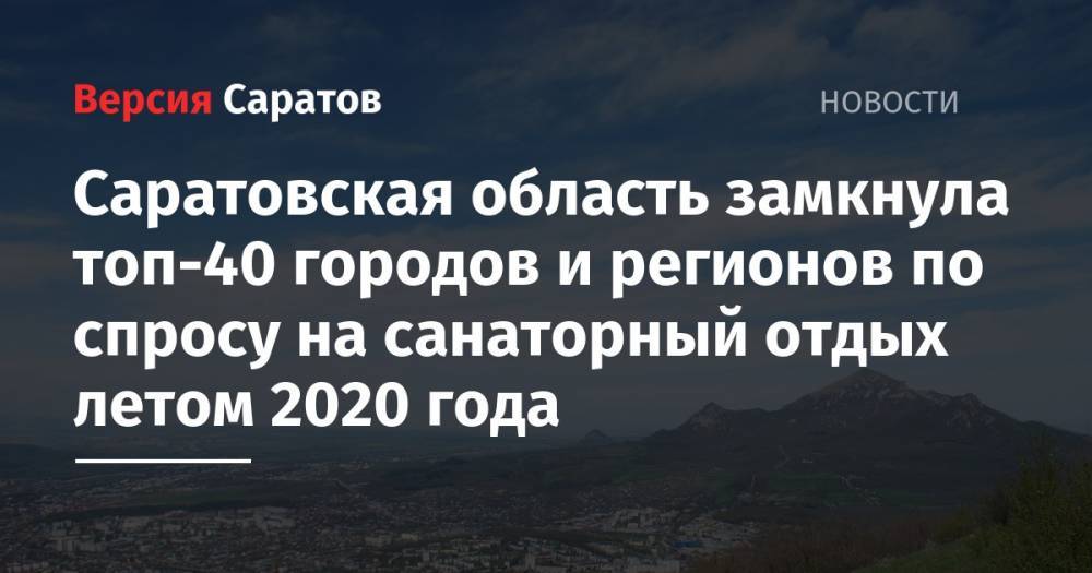 Саратовская область замкнула топ-40 городов и регионов по спросу на санаторный отдых летом 2020 года - nversia.ru - Россия - Башкирия - Крым - Анапа - Сочи - Краснодарский край - Саратовская обл. - респ. Алтай - Ставрополье - Пятигорск - Геленджик - Кисловодск - Железноводск
