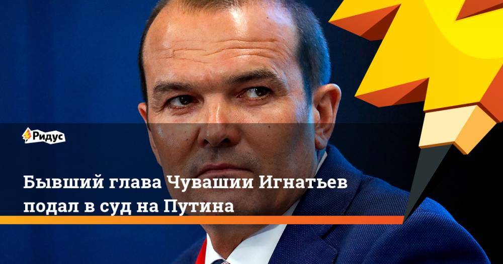 Владимир Путин - Михаил Игнатьев - Бывший глава Чувашии Игнатьев подал в суд на Путина - ridus.ru - Россия - респ. Чувашия