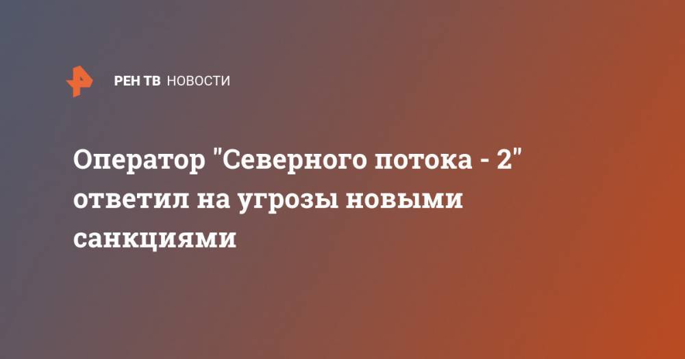 Оператор "Северного потока - 2" ответил на угрозы новыми санкциями - ren.tv