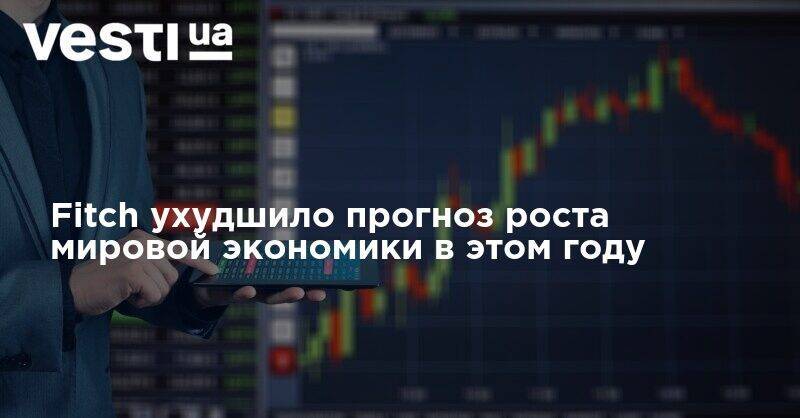 Fitch ухудшило прогноз роста мировой экономики в этом году - vesti.ua