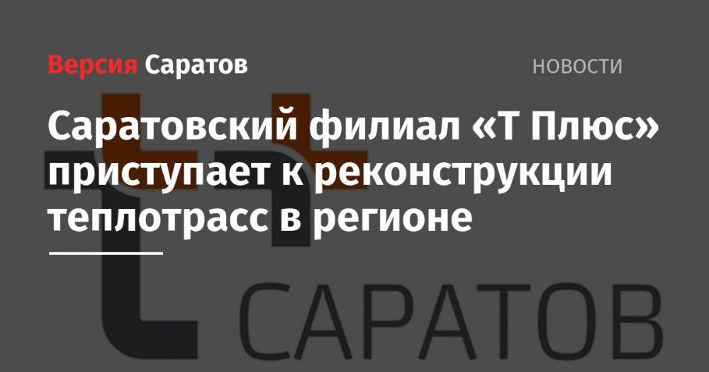 Саратовский филиал «Т Плюс» приступает к реконструкции теплотрасс в регионе - nversia.ru - Саратов