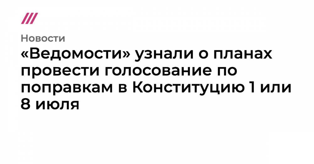«Ведомости» узнали о планах провести голосование по поправкам в Конституцию 1 или 8 июля - tvrain.ru - Москва