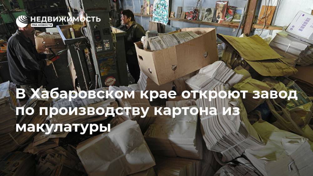 В Хабаровском крае откроют завод по производству картона из макулатуры - realty.ria.ru - Хабаровский край - Хабаровск
