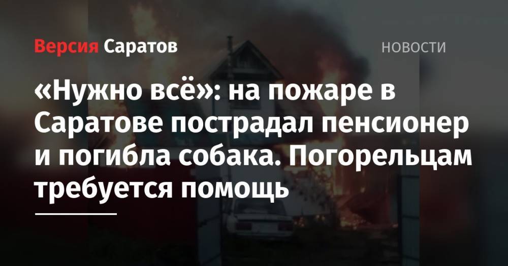 «Нужно всё»: на пожаре в Саратове пострадал пенсионер и погибла собака. Погорельцам требуется помощь - nversia.ru - Саратов