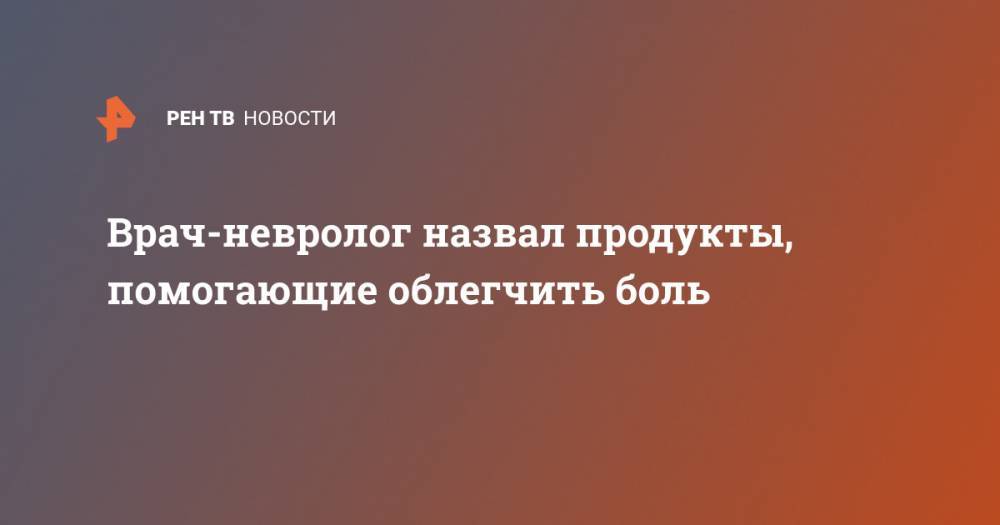 Врач-невролог назвал продукты, помогающие облегчить боль - ren.tv