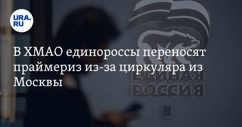В ХМАО единороссы переносят дату проведения праймериз. Пришел циркуляр из Москвы - ura.news - Москва - Россия - Югра