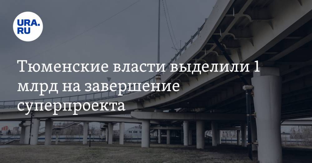Тюменские власти выделили 1 млрд на завершение суперпроекта - ura.news - Тюмень