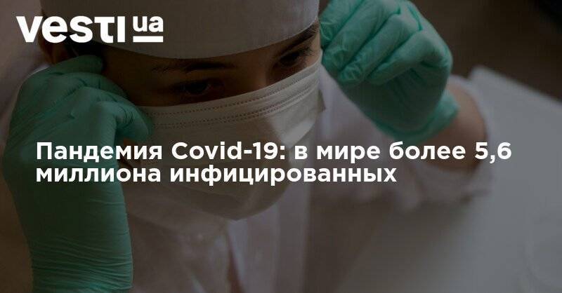 Пандемия Covid-19: в мире более 5,6 миллиона инфицированных - vesti.ua - Китай - США - Украина - Англия