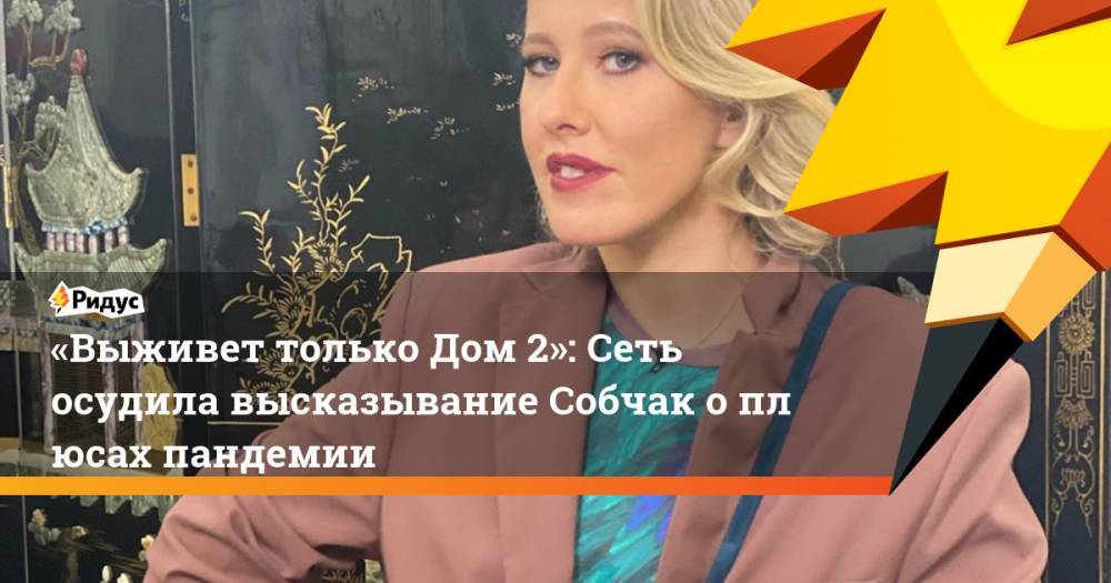 Ксения Собчак - «Выживет только Дом 2»: Сеть осудила высказывание Собчак оплюсах пандемии - ridus.ru - Россия
