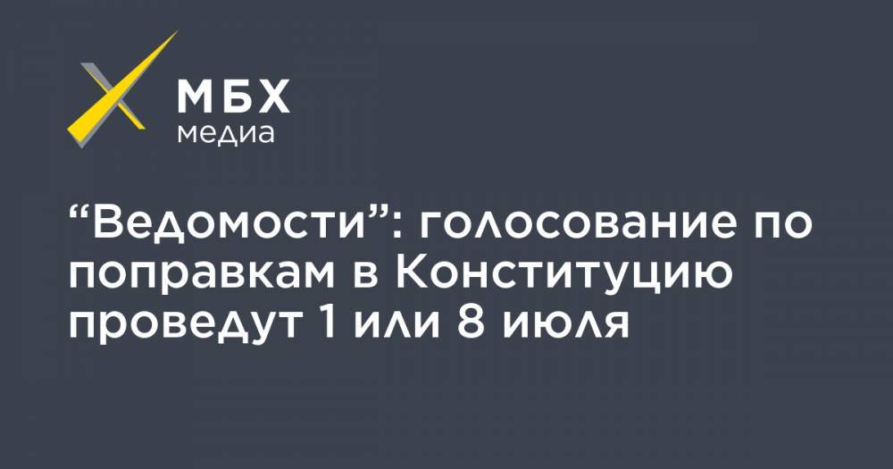 “Ведомости”: голосование по поправкам в Конституцию проведут 1 или 8 июля - mbk.news - Москва