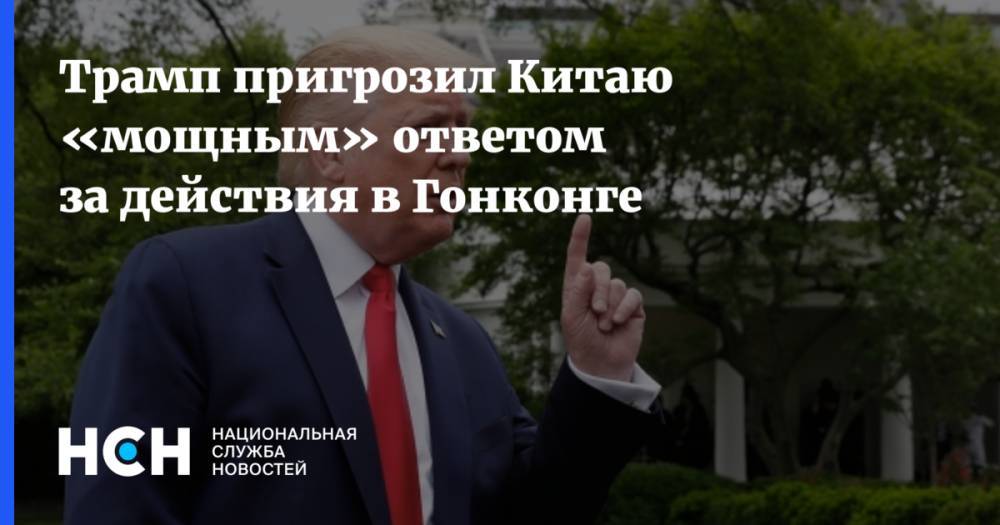 Дональд Трамп - Трамп пригрозил Китаю «мощным» ответом за действия в Гонконге - nsn.fm - Китай - США - Гонконг - Гонконг