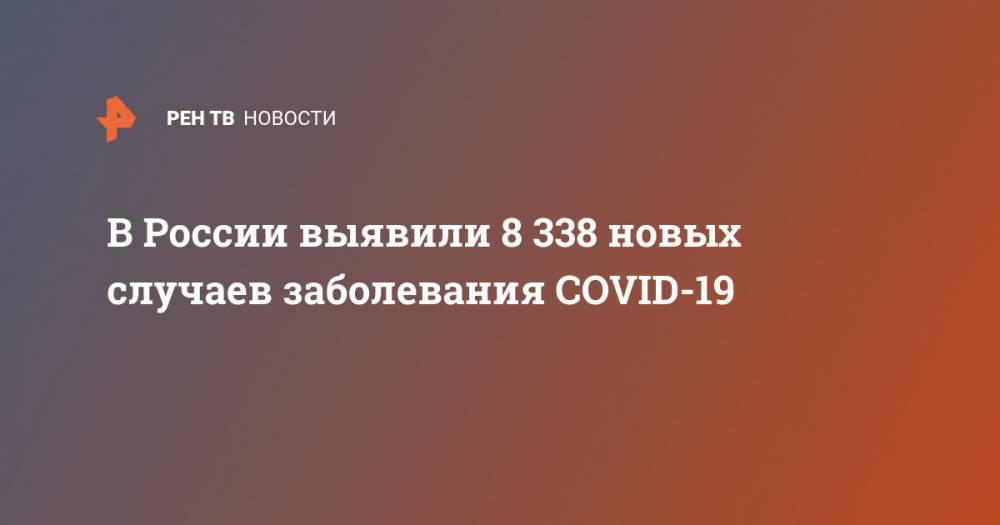 Владимир Путин - Анна Попова - В России выявили 8 338 новых случаев заболевания COVID-19 - ren.tv - Россия