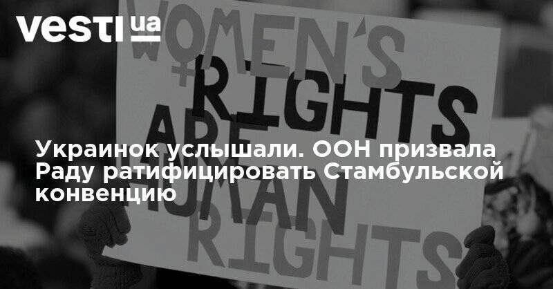 Украинок услышали. ООН призвала Раду ратифицировать Стамбульской конвенцию - vesti.ua - Украина - Стамбул
