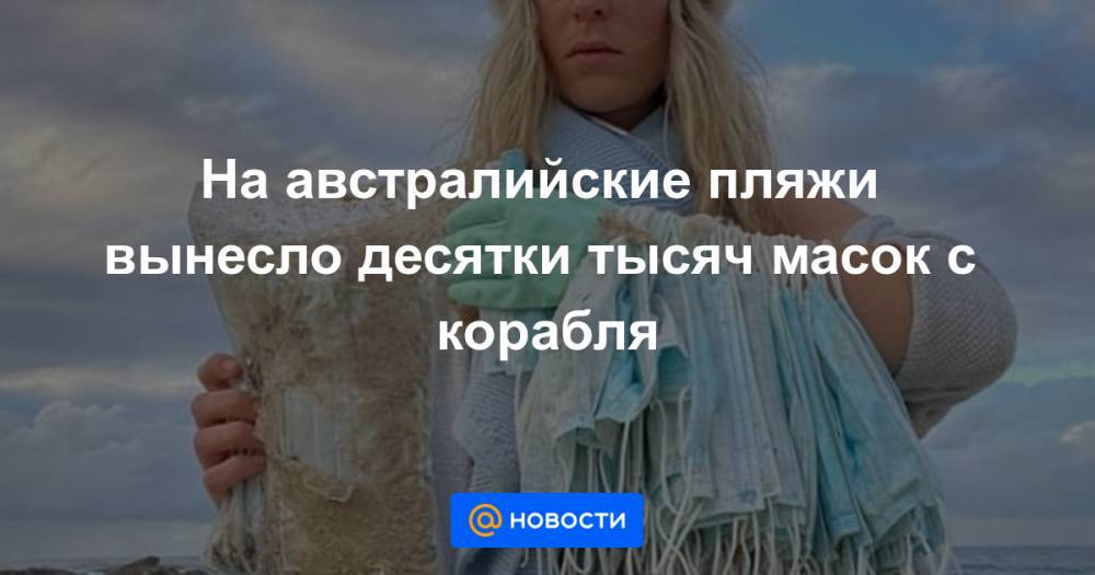 На австралийские пляжи вынесло десятки тысяч масок с корабля - news.mail.ru - Китай - Австралия - Мельбурн - Сингапур