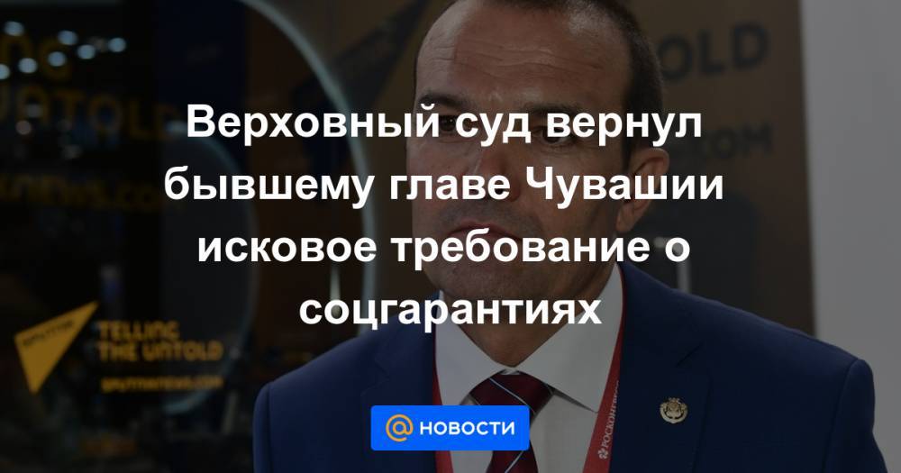 Михаил Игнатьев - Президент Владимир Путин - Верховный суд вернул бывшему главе Чувашии исковое требование о соцгарантиях - news.mail.ru - Россия - респ. Чувашия