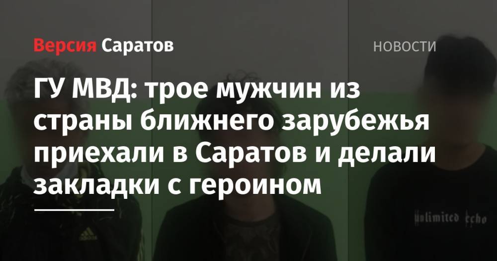ГУ МВД: трое мужчин из страны ближнего зарубежья приехали в Саратов и делали закладки с героином - nversia.ru - Саратов