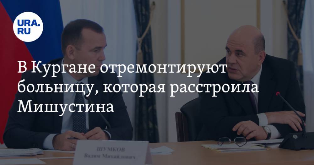 Михаил Мишустин - Вадим Шумков - В Кургане отремонтируют больницу, которая расстроила Мишустина. Власти назвали сроки - ura.news - Курганская обл. - Курган