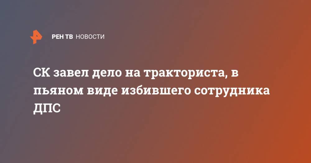 СК завел дело на тракториста, в пьяном виде избившего сотрудника ДПС - ren.tv - Пензенская обл.