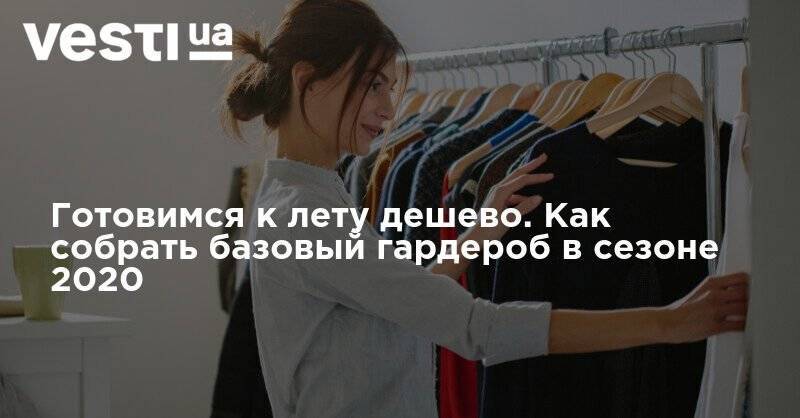 Готовимся к лету дешево. Как собрать базовый гардероб в сезоне 2020 - vesti.ua