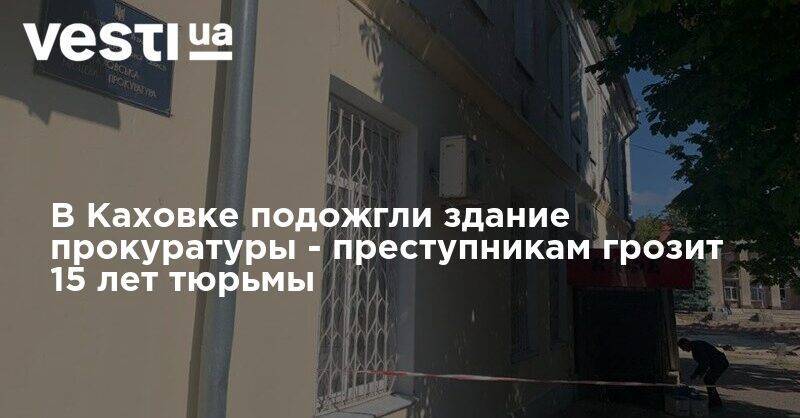 В Каховке подожгли здание прокуратуры - преступникам грозит 15 лет тюрьмы - vesti.ua