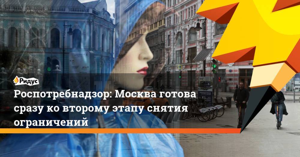 Елена Андреева - Роспотребнадзор: Москва готова сразу ковторому этапу снятия ограничений - ridus.ru - Москва