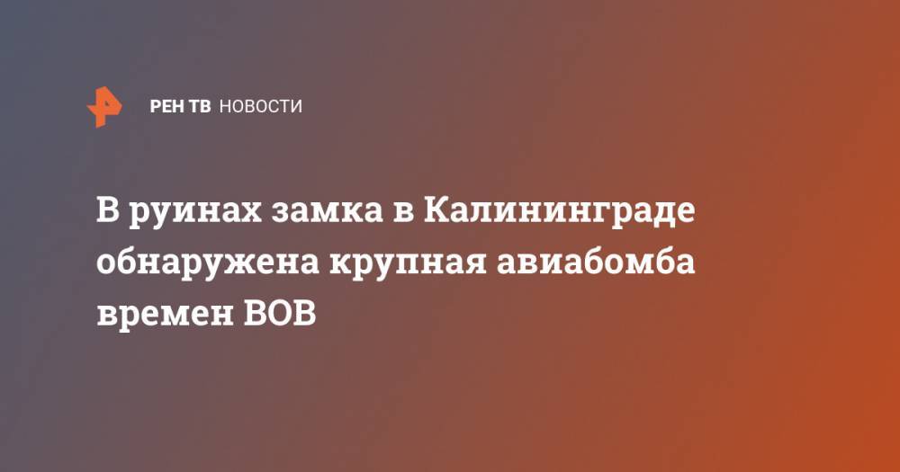 В руинах замка в Калининграде обнаружена крупная авиабомба времен ВОВ - ren.tv - Санкт-Петербург - Калининград - Калининградская обл.