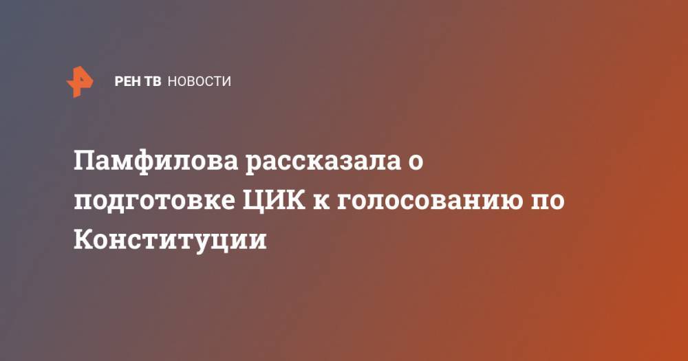 Элла Памфилова - Памфилова рассказала о подготовке ЦИК к голосованию по Конституции - ren.tv - Россия