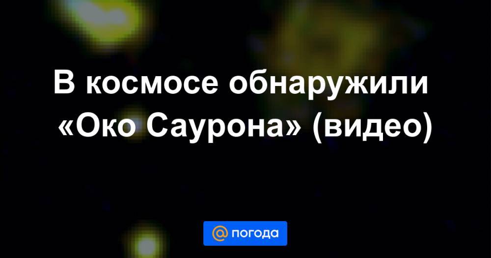 В космосе обнаружили «Око Саурона» (видео) - news.mail.ru - штат Гавайи