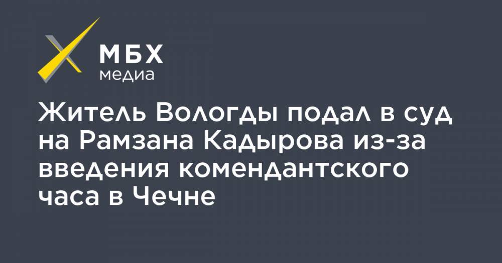 Рамзан Кадыров - Житель Вологды подал в суд на Рамзана Кадырова из-за введения комендантского часа в Чечне - mbk.news - Россия - респ. Чечня - Вологда
