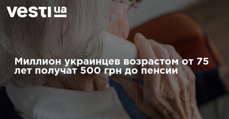 Владимир Зеленский - Миллион украинцев возрастом от 75 лет получат 500 грн до пенсии - vesti.ua - Украина