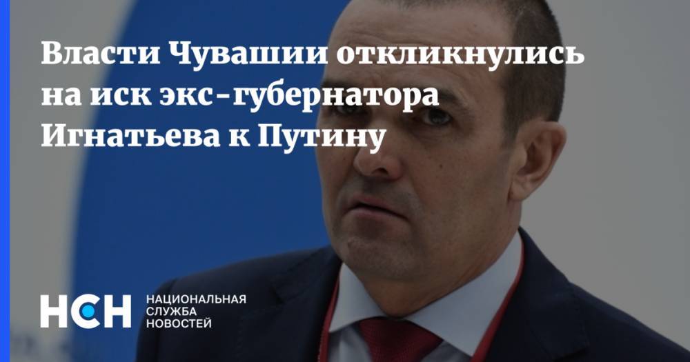 Михаил Игнатьев - Олег Николаев - Власти Чувашии откликнулись на иск экс-губернатора Игнатьева к Путину - nsn.fm - Россия - респ. Чувашия