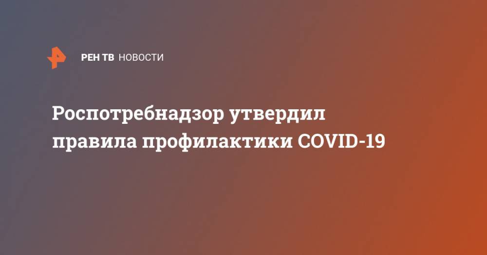 Владимир Путин - Анна Попова - Роспотребнадзор утвердил правила профилактики COVID-19 - ren.tv - Россия