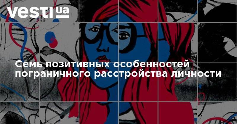 Семь позитивных особенностей пограничного расстройства личности - vesti.ua